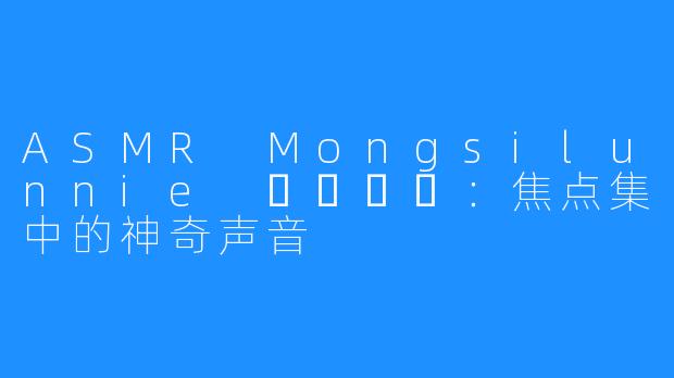 ASMR Mongsilunnie 몽실언니：焦点集中的神奇声音